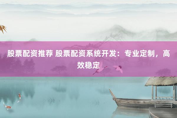 股票配资推荐 股票配资系统开发：专业定制，高效稳定
