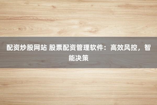 配资炒股网站 股票配资管理软件：高效风控，智能决策