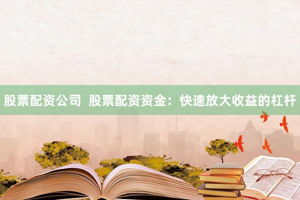 股票配资公司  股票配资资金：快速放大收益的杠杆