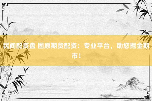 民间配资盘 固原期货配资：专业平台，助您掘金期市！