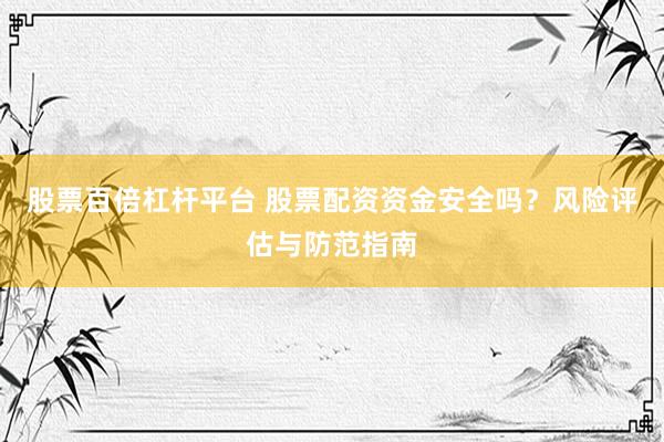 股票百倍杠杆平台 股票配资资金安全吗？风险评估与防范指南