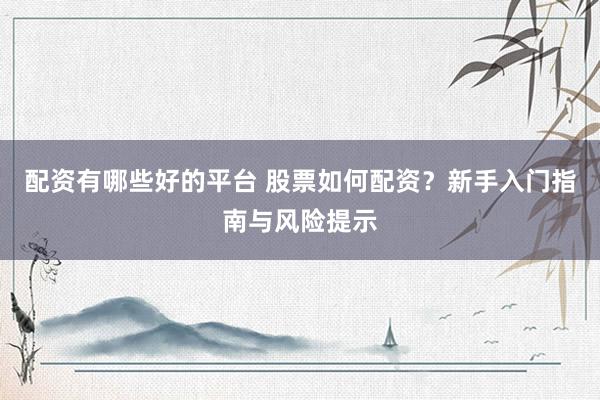 配资有哪些好的平台 股票如何配资？新手入门指南与风险提示
