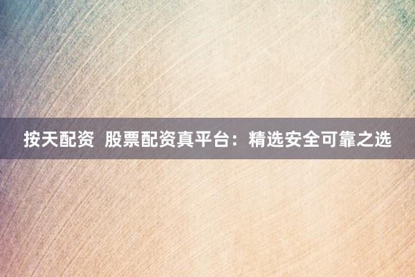按天配资  股票配资真平台：精选安全可靠之选
