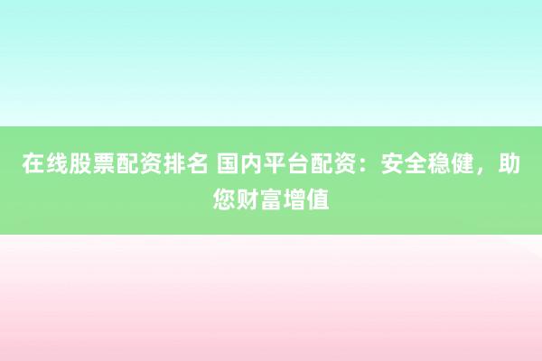 在线股票配资排名 国内平台配资：安全稳健，助您财富增值