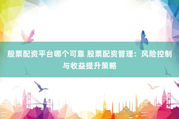 股票配资平台哪个可靠 股票配资管理：风险控制与收益提升策略
