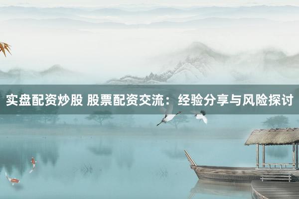 实盘配资炒股 股票配资交流：经验分享与风险探讨