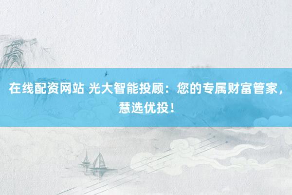 在线配资网站 光大智能投顾：您的专属财富管家，慧选优投！
