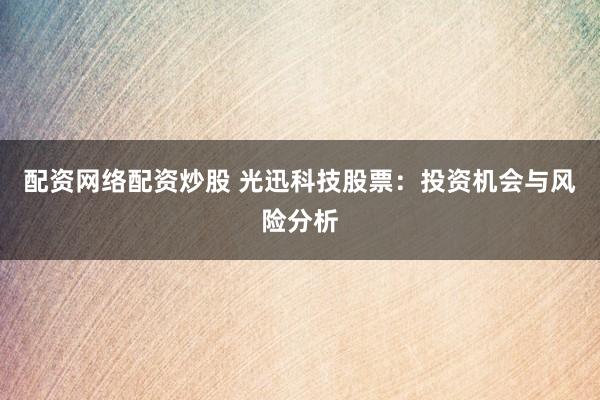 配资网络配资炒股 光迅科技股票：投资机会与风险分析
