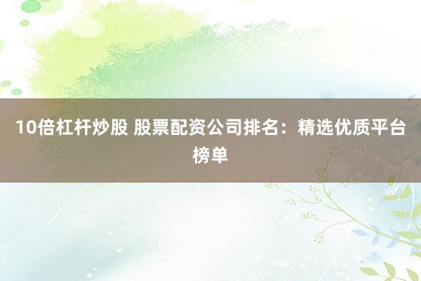 10倍杠杆炒股 股票配资公司排名：精选优质平台榜单