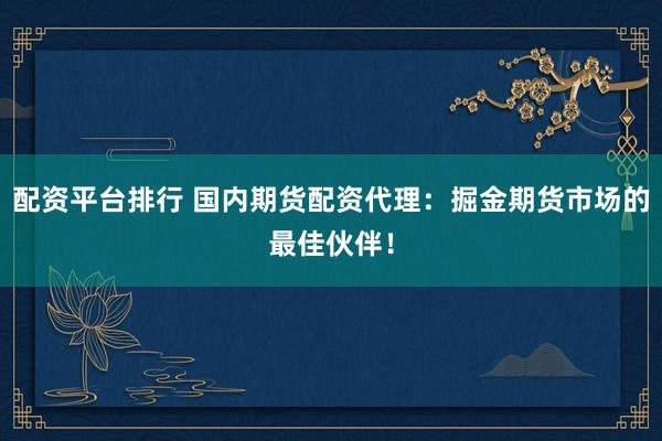 配资平台排行 国内期货配资代理：掘金期货市场的最佳伙伴！