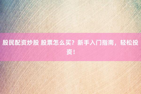 股民配资炒股 股票怎么买？新手入门指南，轻松投资！