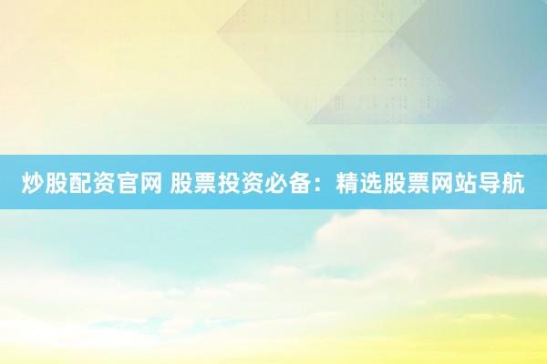 炒股配资官网 股票投资必备：精选股票网站导航