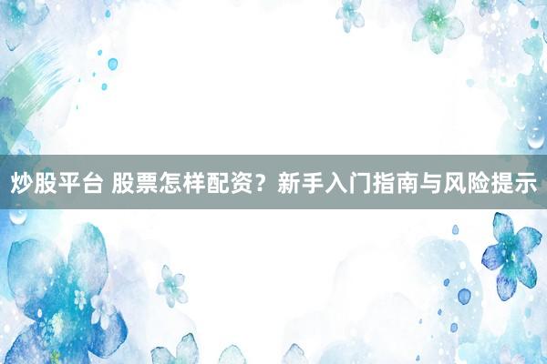 炒股平台 股票怎样配资？新手入门指南与风险提示