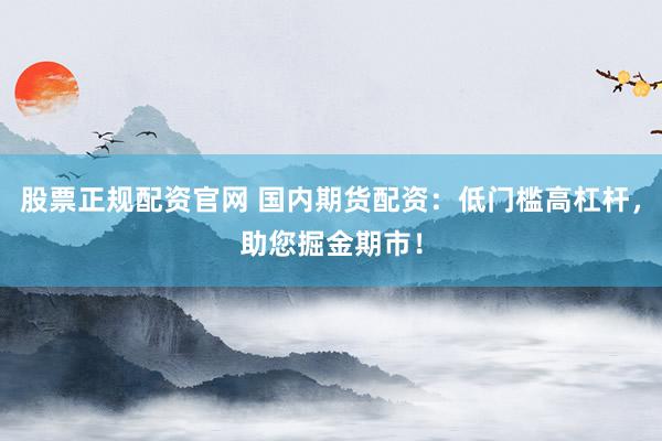 股票正规配资官网 国内期货配资：低门槛高杠杆，助您掘金期市！