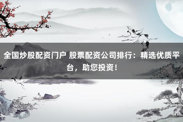 全国炒股配资门户 股票配资公司排行：精选优质平台，助您投资！