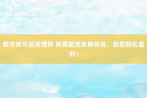 数字货币投资理财 股票配资免费体验，助您轻松盈利！
