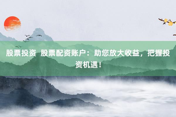 股票投资  股票配资账户：助您放大收益，把握投资机遇！