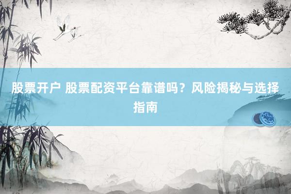 股票开户 股票配资平台靠谱吗？风险揭秘与选择指南