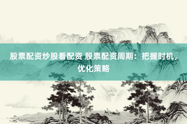 股票配资炒股看配资 股票配资周期：把握时机，优化策略