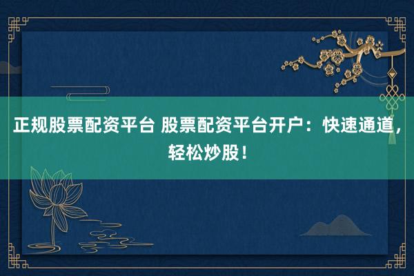 正规股票配资平台 股票配资平台开户：快速通道，轻松炒股！