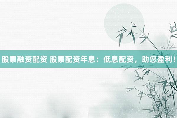 股票融资配资 股票配资年息：低息配资，助您盈利！
