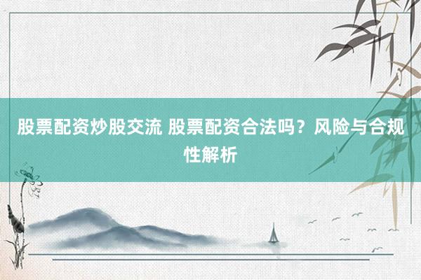 股票配资炒股交流 股票配资合法吗？风险与合规性解析