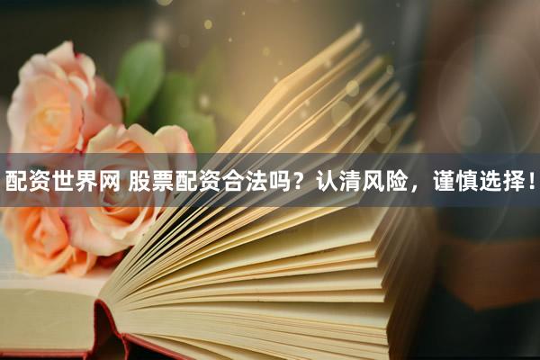 配资世界网 股票配资合法吗？认清风险，谨慎选择！