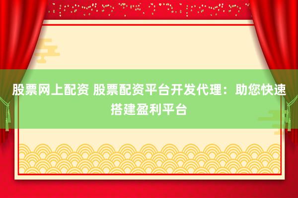 股票网上配资 股票配资平台开发代理：助您快速搭建盈利平台