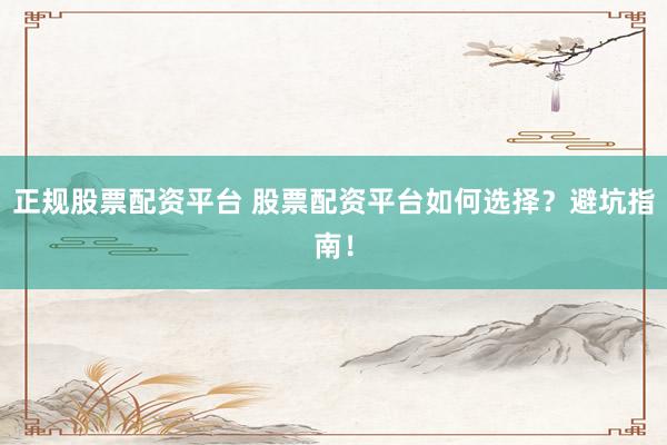 正规股票配资平台 股票配资平台如何选择？避坑指南！