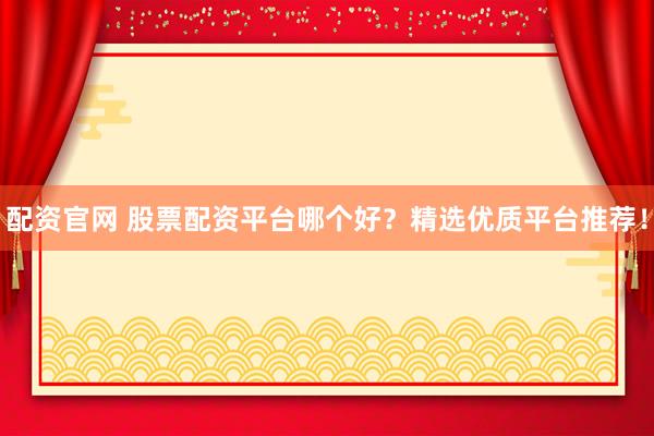 配资官网 股票配资平台哪个好？精选优质平台推荐！