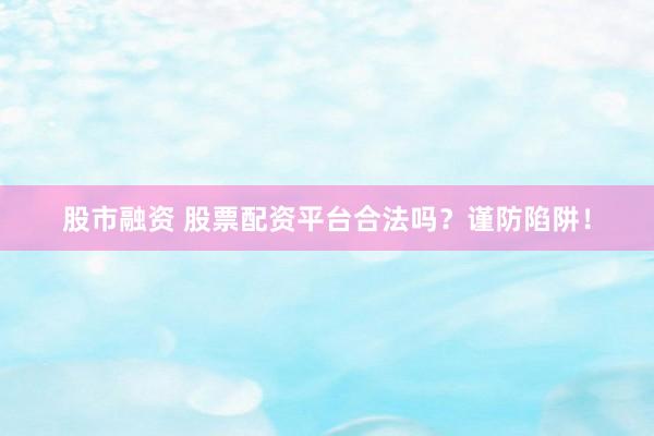 股市融资 股票配资平台合法吗？谨防陷阱！