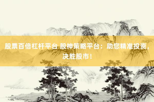 股票百倍杠杆平台 股神策略平台：助您精准投资，决胜股市！