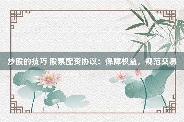 炒股的技巧 股票配资协议：保障权益，规范交易