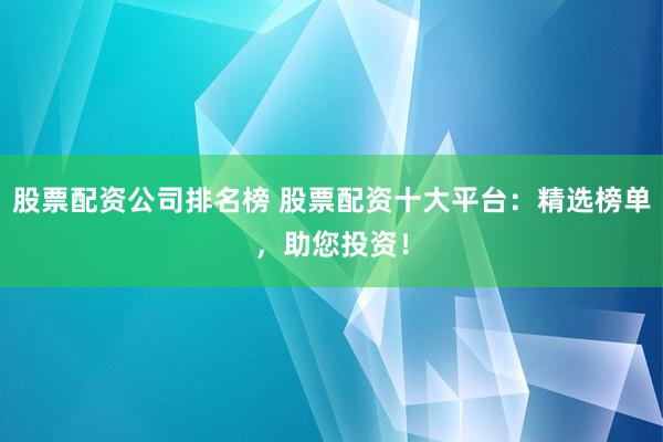 股票配资公司排名榜 股票配资十大平台：精选榜单，助您投资！