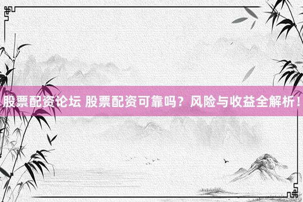 股票配资论坛 股票配资可靠吗？风险与收益全解析！