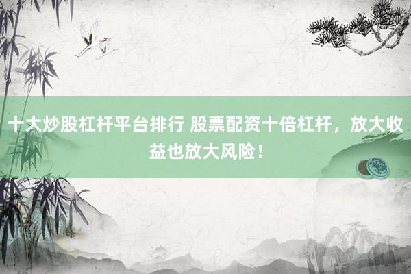 十大炒股杠杆平台排行 股票配资十倍杠杆，放大收益也放大风险！