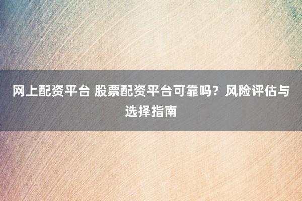 网上配资平台 股票配资平台可靠吗？风险评估与选择指南