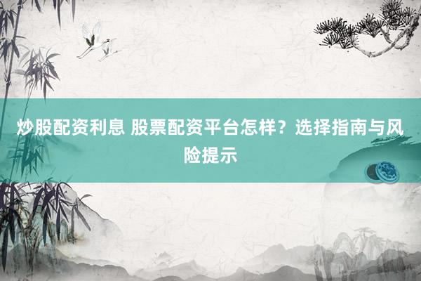 炒股配资利息 股票配资平台怎样？选择指南与风险提示
