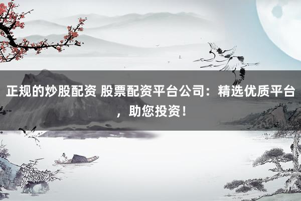 正规的炒股配资 股票配资平台公司：精选优质平台，助您投资！