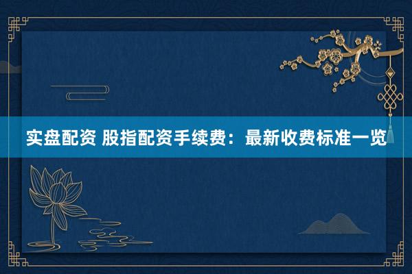 实盘配资 股指配资手续费：最新收费标准一览
