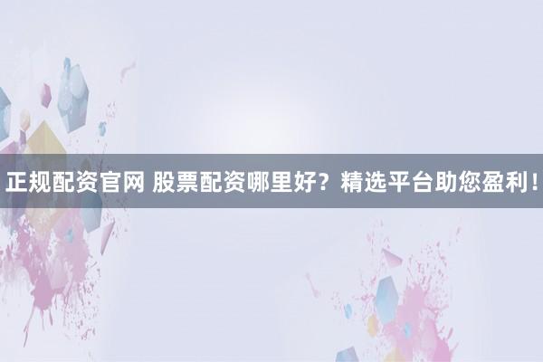 正规配资官网 股票配资哪里好？精选平台助您盈利！