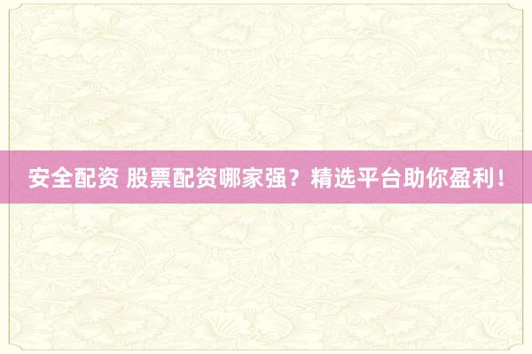 安全配资 股票配资哪家强？精选平台助你盈利！