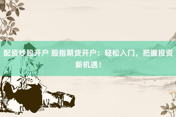 配资炒股开户 股指期货开户：轻松入门，把握投资新机遇！