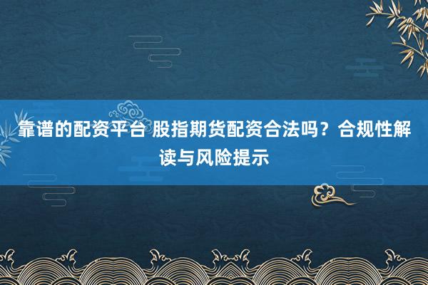 靠谱的配资平台 股指期货配资合法吗？合规性解读与风险提示