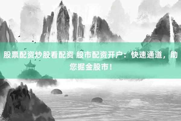 股票配资炒股看配资 股市配资开户：快速通道，助您掘金股市！