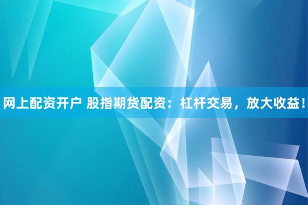 网上配资开户 股指期货配资：杠杆交易，放大收益！