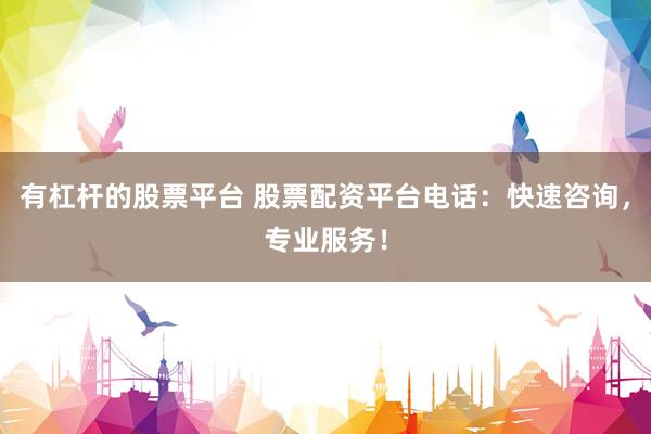 有杠杆的股票平台 股票配资平台电话：快速咨询，专业服务！