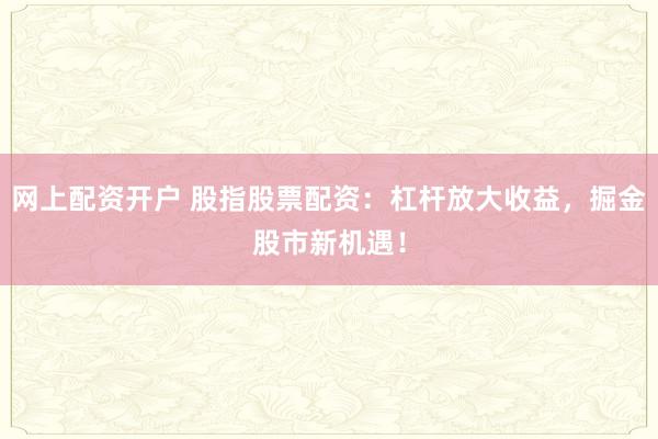 网上配资开户 股指股票配资：杠杆放大收益，掘金股市新机遇！