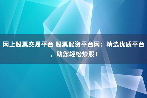 网上股票交易平台 股票配资平台网：精选优质平台，助您轻松炒股！