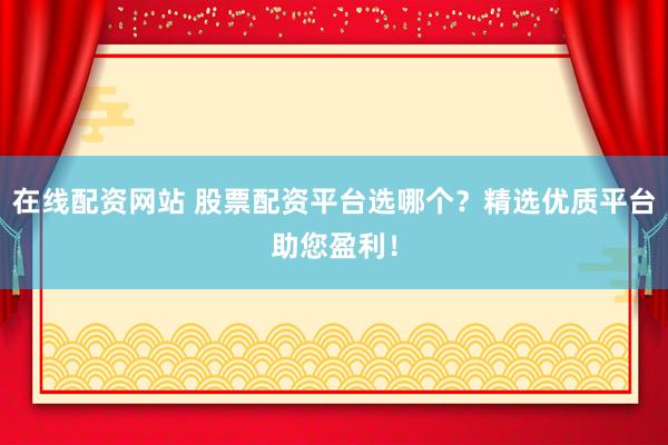 在线配资网站 股票配资平台选哪个？精选优质平台助您盈利！